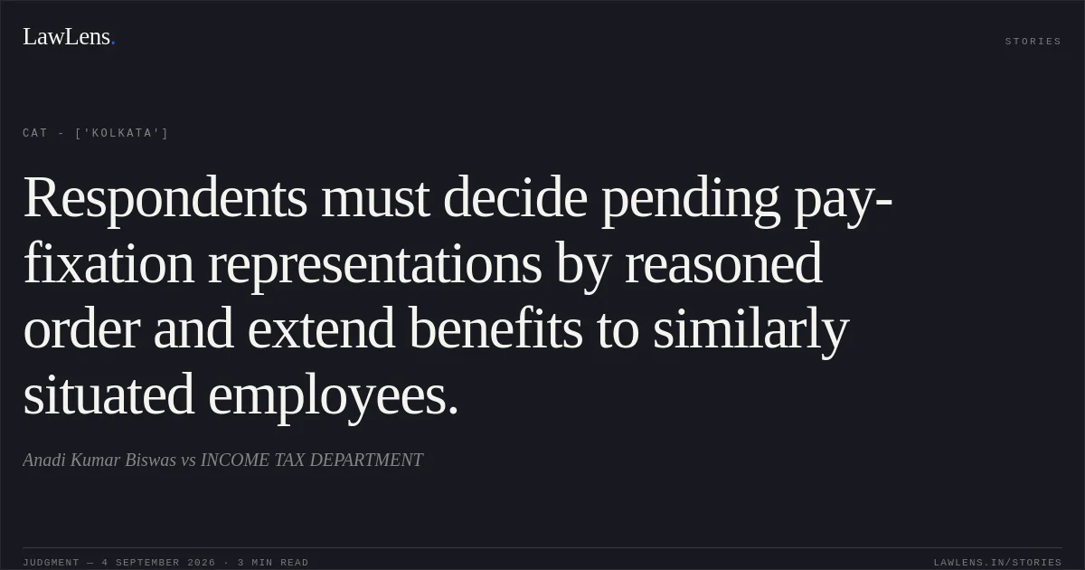 Respondents must decide pending pay-fixation representations by reasoned order and extend benefits to similarly situated employees.. Anadi Kumar Biswas vs INCOME TAX DEPARTMENT. CAT - ['Kolkata']. LawLens
