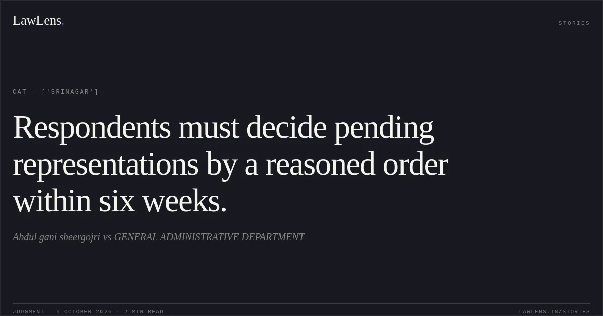 Respondents must decide pending representations by a reasoned order within six weeks.. Abdul gani sheergojri vs GENERAL ADMINISTRATIVE DEPARTMENT. CAT - ['Srinagar']. LawLens