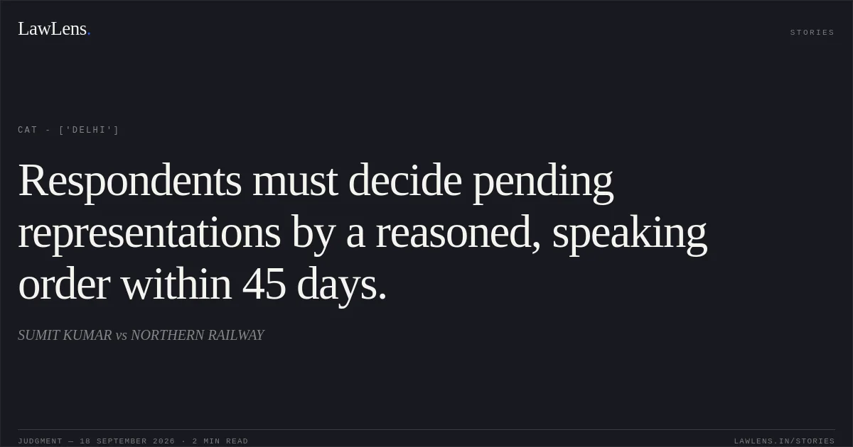 Respondents must decide pending representations by a reasoned, speaking order within 45 days.. SUMIT KUMAR vs NORTHERN RAILWAY. CAT - ['Delhi']. LawLens