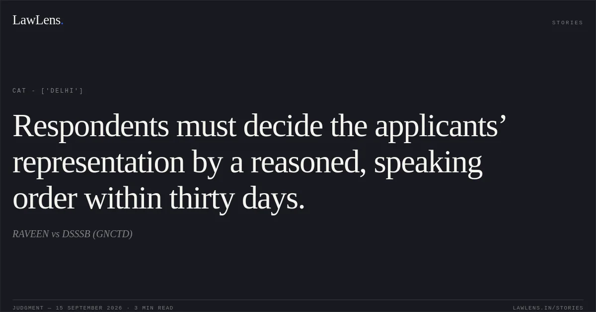 Respondents must decide the applicants’ representation by a reasoned, speaking order within thirty days.. RAVEEN vs DSSSB (GNCTD). CAT - ['Delhi']. LawLens