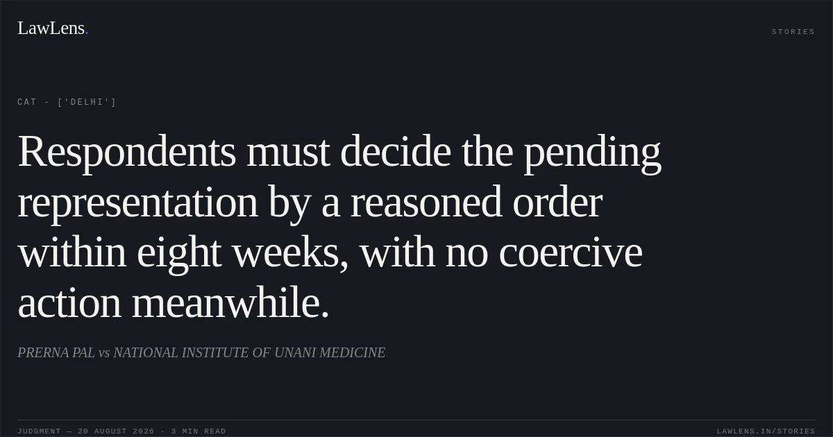 Respondents must decide the pending representation by a reasoned order within eight weeks, with no coercive action meanwhile.. PRERNA PAL vs NATIONAL INSTITUTE OF UNANI MEDICINE. CAT - ['Delhi']. LawLens