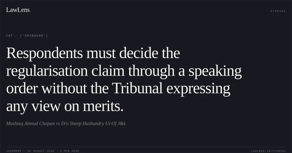 Respondents must decide the regularisation claim through a speaking order without the Tribunal expressing any view on merits.. Mushtaq Ahmad Chopan vs D/o Sheep Husbandry Ut Of J&k. CAT - ['Srinagar']. LawLens