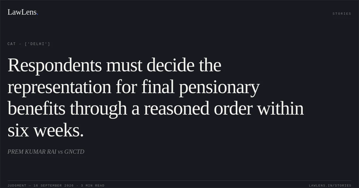 Respondents must decide the representation for final pensionary benefits through a reasoned order within six weeks.. PREM KUMAR RAI vs GNCTD. CAT - ['Delhi']. LawLens