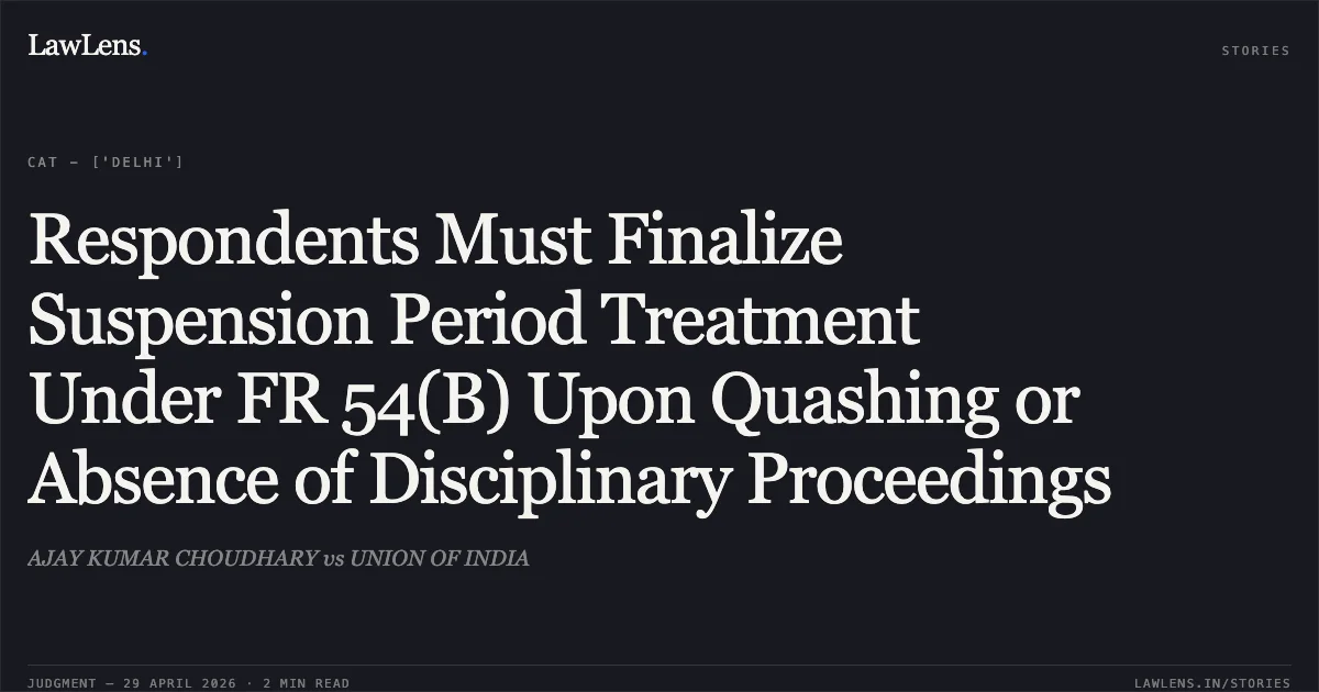 Respondents Must Finalize Suspension Period Treatment Under FR 54(B) Upon Quashing or Absence of Disciplinary Proceedings. AJAY KUMAR CHOUDHARY vs UNION OF INDIA. Central Administrative Tribunal. LawLens