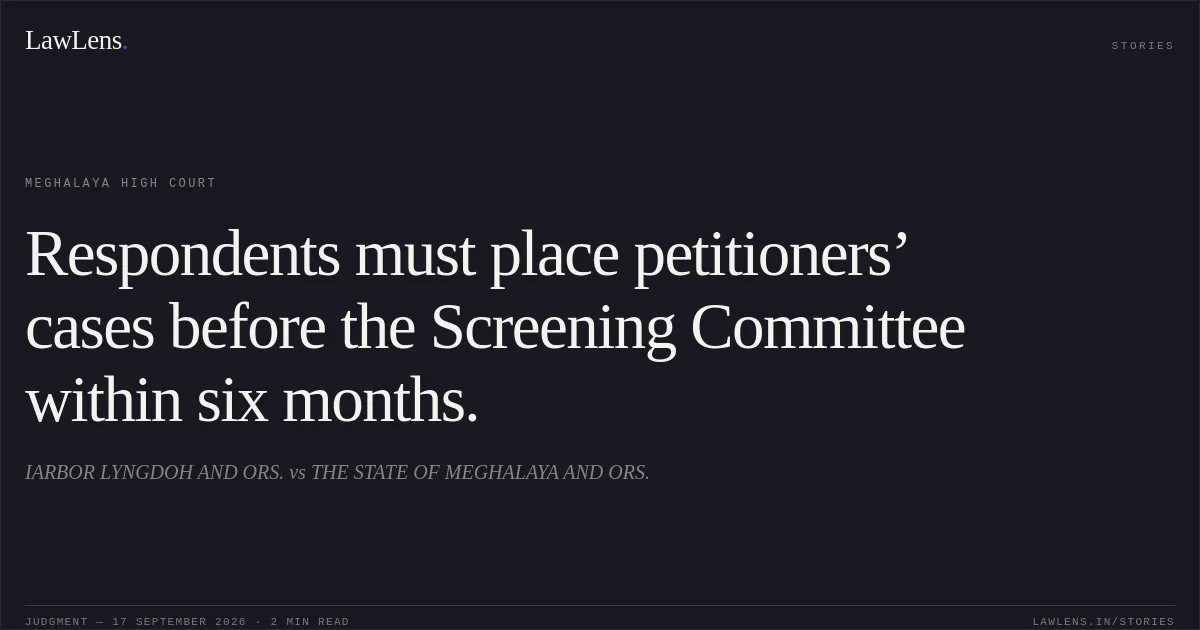 Respondents must place petitioners’ cases before the Screening Committee within six months.. IARBOR LYNGDOH AND ORS. vs THE STATE OF MEGHALAYA AND ORS.. Meghalaya High Court. LawLens