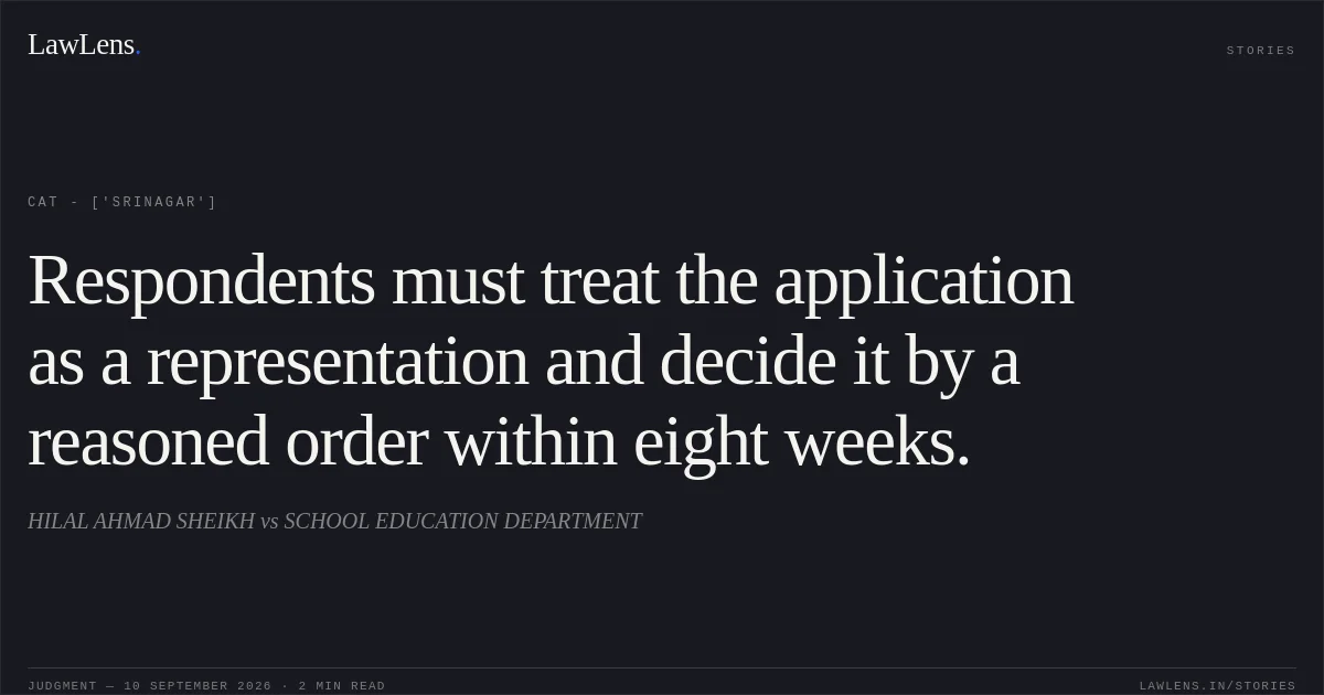 Respondents must treat the application as a representation and decide it by a reasoned order within eight weeks.. HILAL AHMAD SHEIKH vs SCHOOL EDUCATION DEPARTMENT. CAT - ['Srinagar']. LawLens