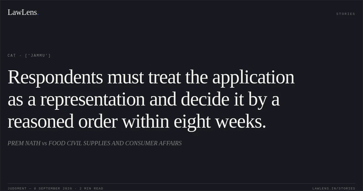 Respondents must treat the application as a representation and decide it by a reasoned order within eight weeks.. PREM NATH  vs FOOD CIVIL SUPPLIES AND CONSUMER AFFAIRS. CAT - ['Jammu']. LawLens