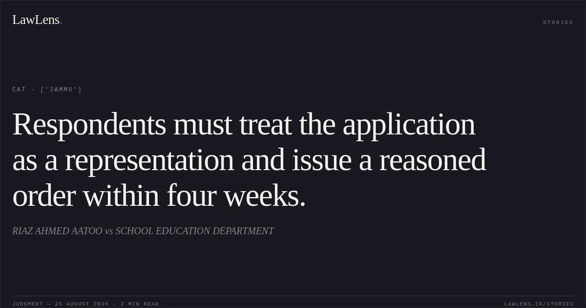 Respondents must treat the application as a representation and issue a reasoned order within four weeks.. RIAZ AHMED AATOO vs SCHOOL EDUCATION DEPARTMENT. CAT - ['Jammu']. LawLens