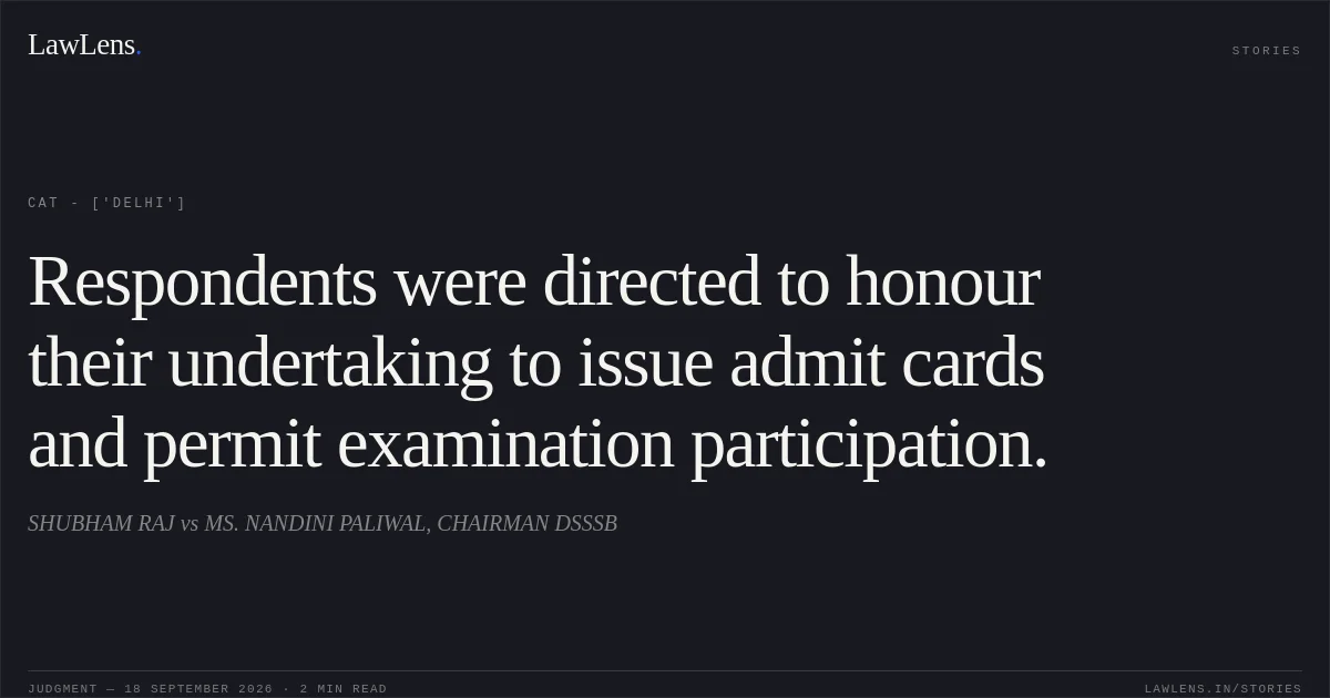 Respondents were directed to honour their undertaking to issue admit cards and permit examination participation.. SHUBHAM RAJ vs MS. NANDINI PALIWAL, CHAIRMAN DSSSB. CAT - ['Delhi']. LawLens