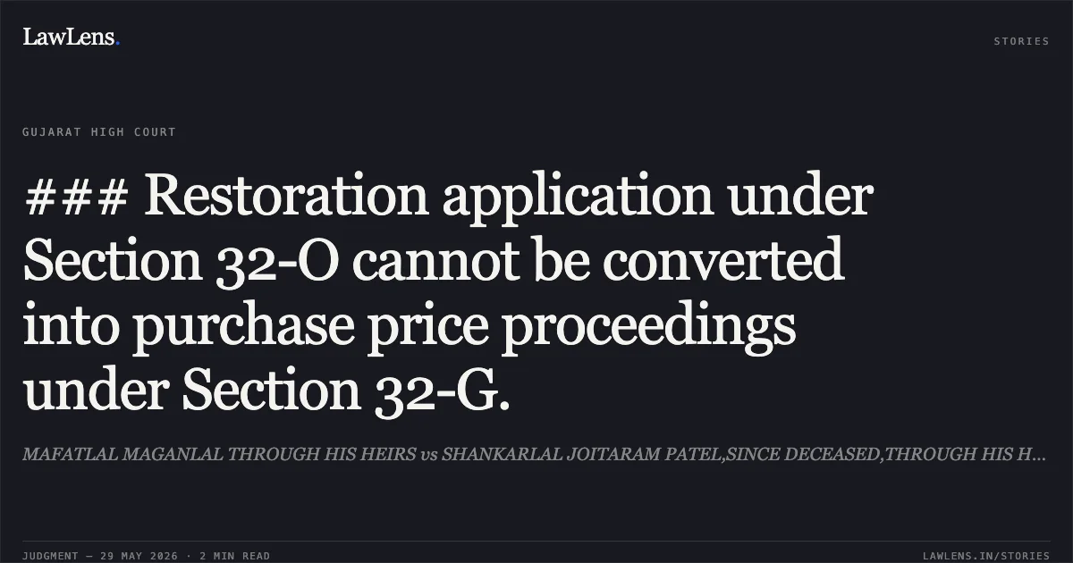 ### Restoration application under Section 32-O cannot be converted into purchase price proceedings under Section 32-G.. MAFATLAL MAGANLAL THROUGH HIS HEIRS vs SHANKARLAL JOITARAM PATEL,SINCE DECEASED,THROUGH HIS HEIRS. Gujarat High Court. LawLens