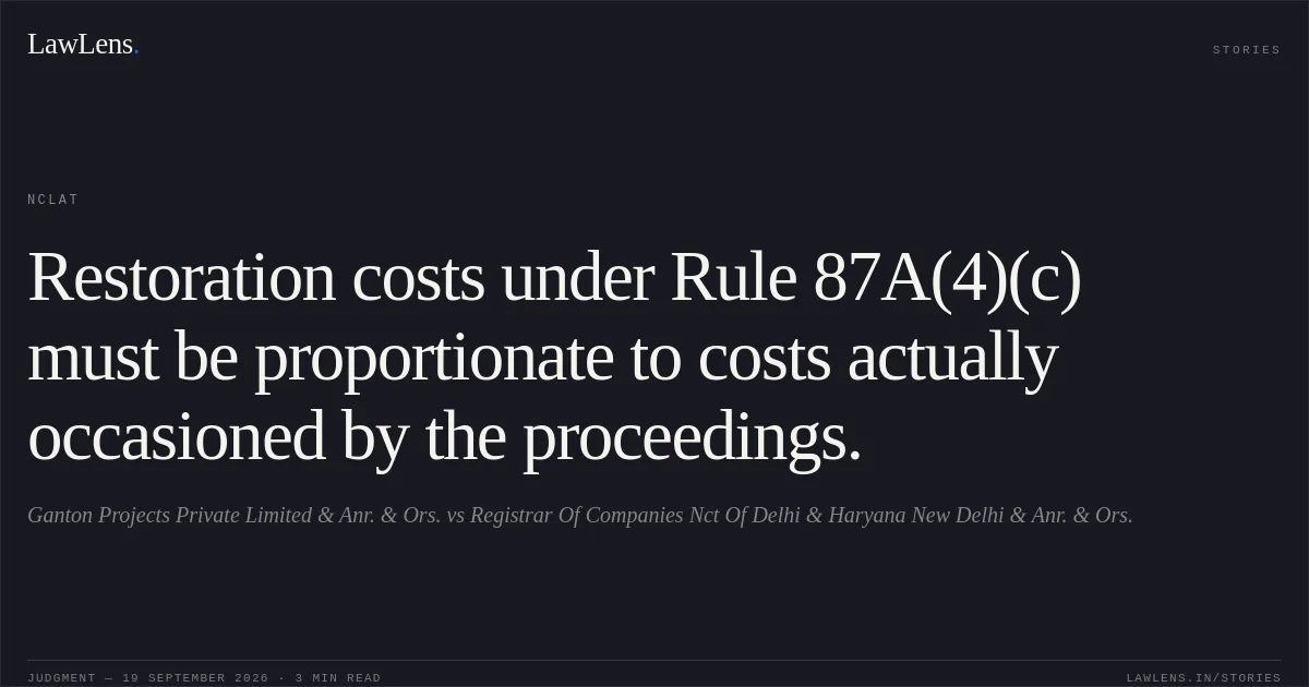 Restoration costs under Rule 87A(4)(c) must be proportionate to costs actually occasioned by the proceedings.. Ganton Projects Private Limited & Anr. & Ors. vs Registrar Of Companies Nct Of Delhi & Haryana New Delhi & Anr. & Ors.. NCLAT. LawLens