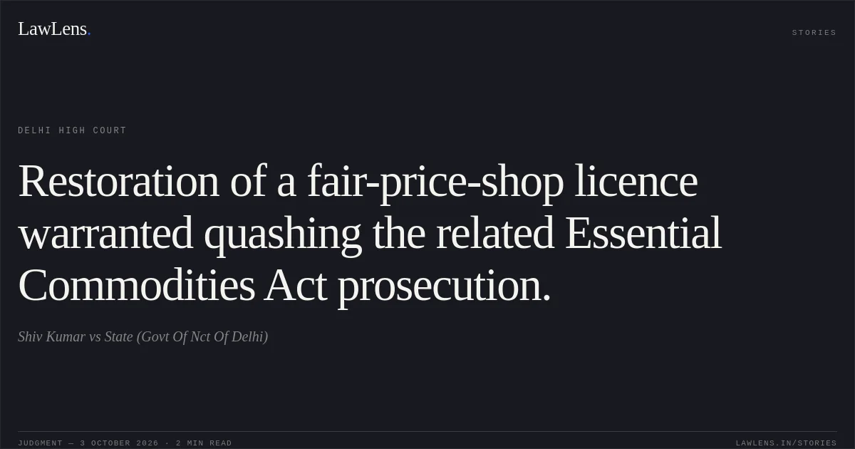 Restoration of a fair-price-shop licence warranted quashing the related Essential Commodities Act prosecution.. Shiv Kumar vs State (Govt Of Nct Of Delhi). Delhi High Court. LawLens