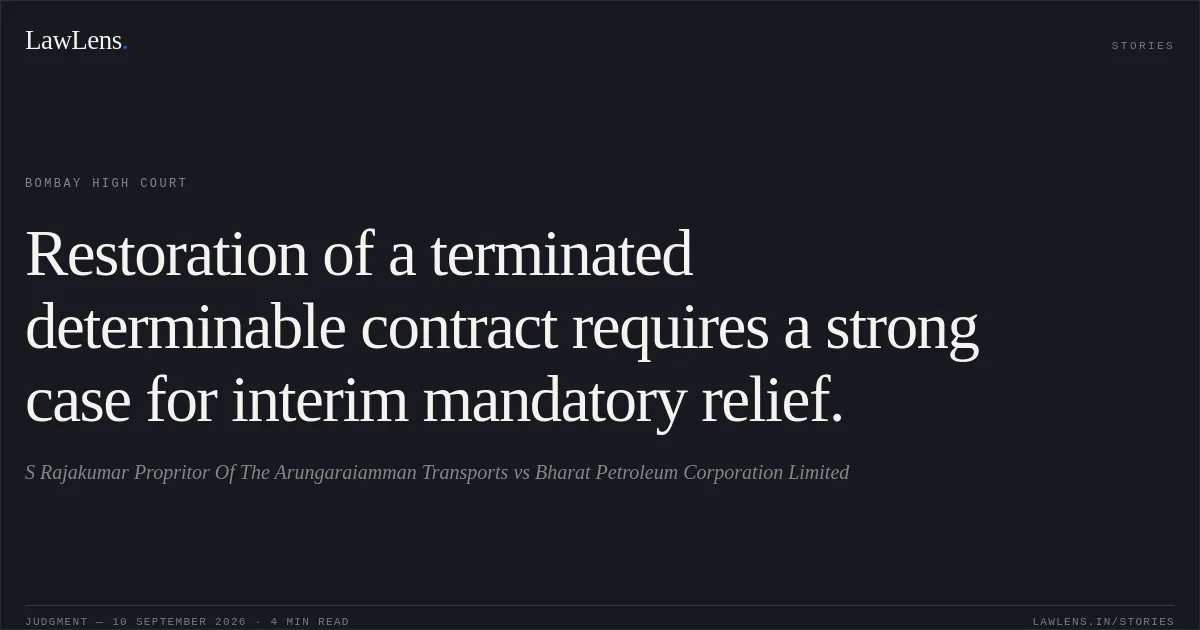 Restoration of a terminated determinable contract requires a strong case for interim mandatory relief.. S Rajakumar Propritor Of The Arungaraiamman Transports vs Bharat Petroleum Corporation Limited. Bombay High Court. LawLens