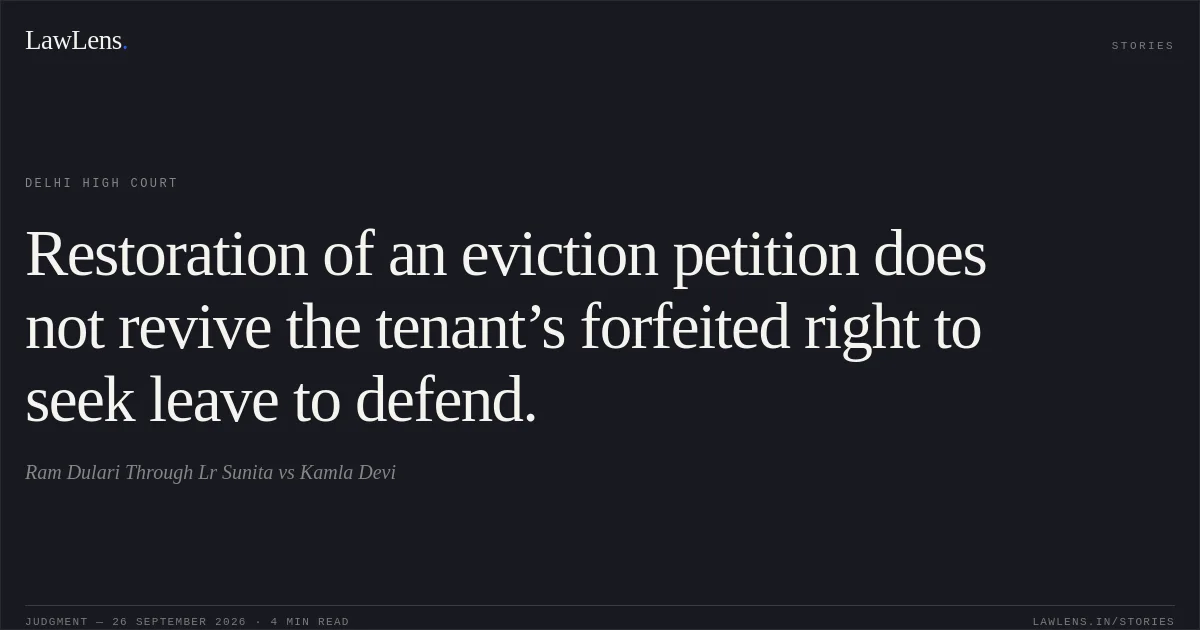 Restoration of an eviction petition does not revive the tenant’s forfeited right to seek leave to defend.. Ram Dulari Through Lr Sunita vs Kamla Devi. Delhi High Court. LawLens