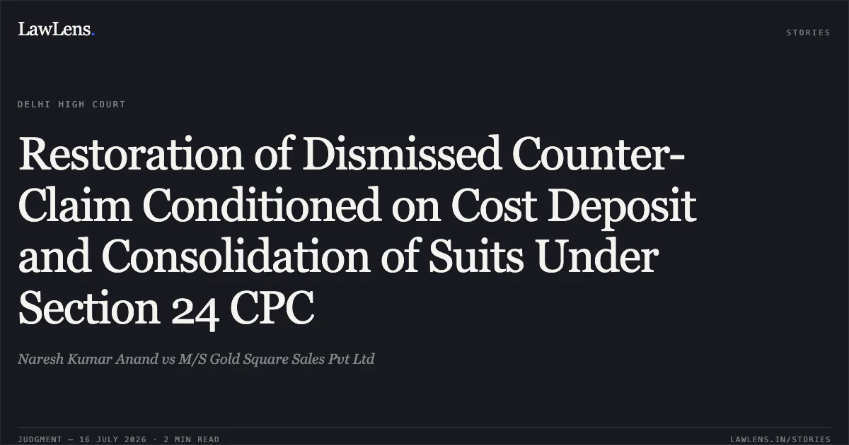 Restoration of Dismissed Counter-Claim Conditioned on Cost Deposit and Consolidation of Suits Under Section 24 CPC. Naresh Kumar Anand vs M/S Gold Square Sales Pvt Ltd. Delhi High Court. LawLens