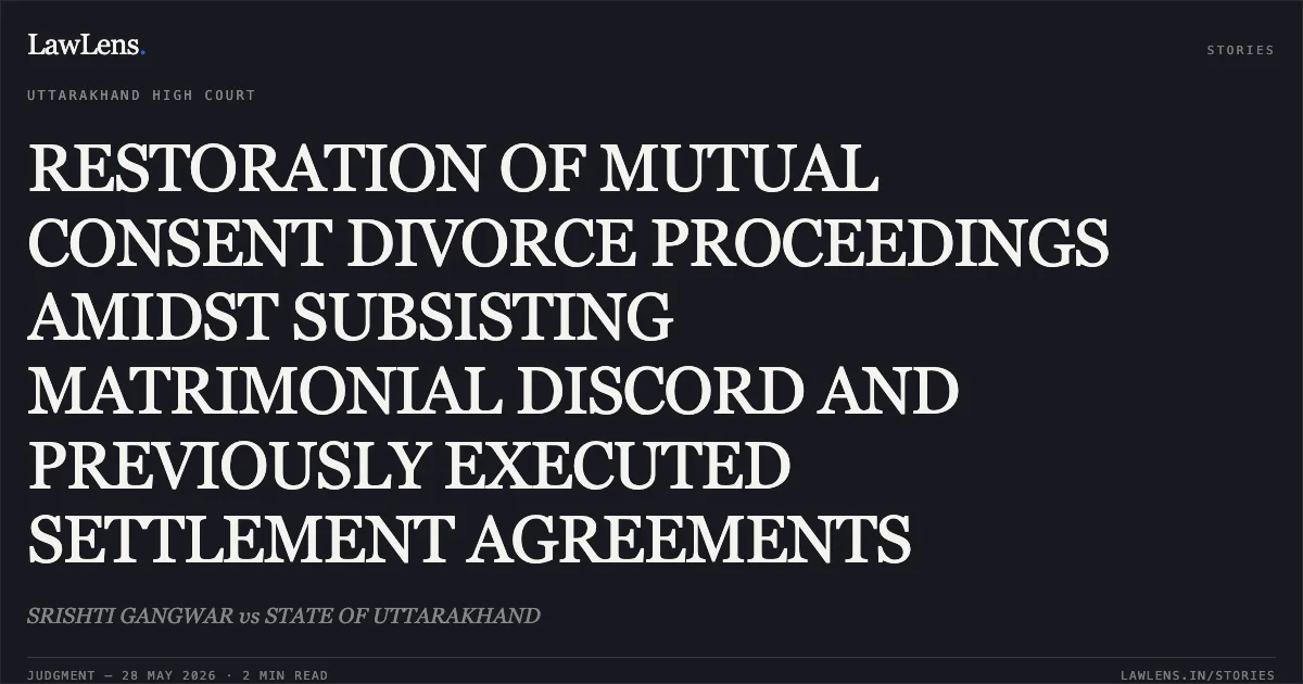 RESTORATION OF MUTUAL CONSENT DIVORCE PROCEEDINGS AMIDST SUBSISTING MATRIMONIAL DISCORD AND PREVIOUSLY EXECUTED SETTLEMENT AGREEMENTS. SRISHTI GANGWAR vs STATE OF UTTARAKHAND. Uttarakhand High Court. LawLens