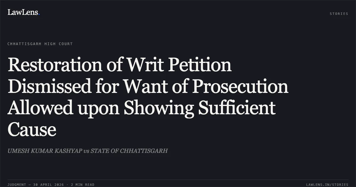 Restoration of Writ Petition Dismissed for Want of Prosecution Allowed upon Showing Sufficient Cause. UMESH KUMAR KASHYAP vs STATE OF CHHATTISGARH. Chhattisgarh High Court. LawLens