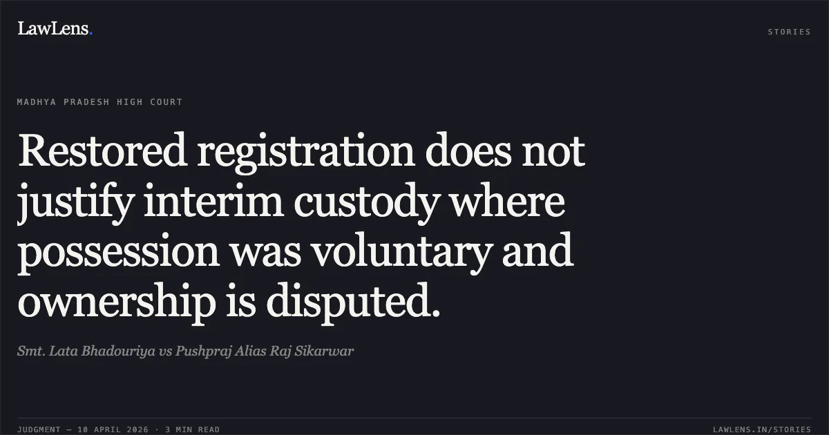 Restored registration does not justify interim custody where possession was voluntary and ownership is disputed.. Smt. Lata Bhadouriya vs Pushpraj Alias Raj Sikarwar. Madhya Pradesh High Court. LawLens