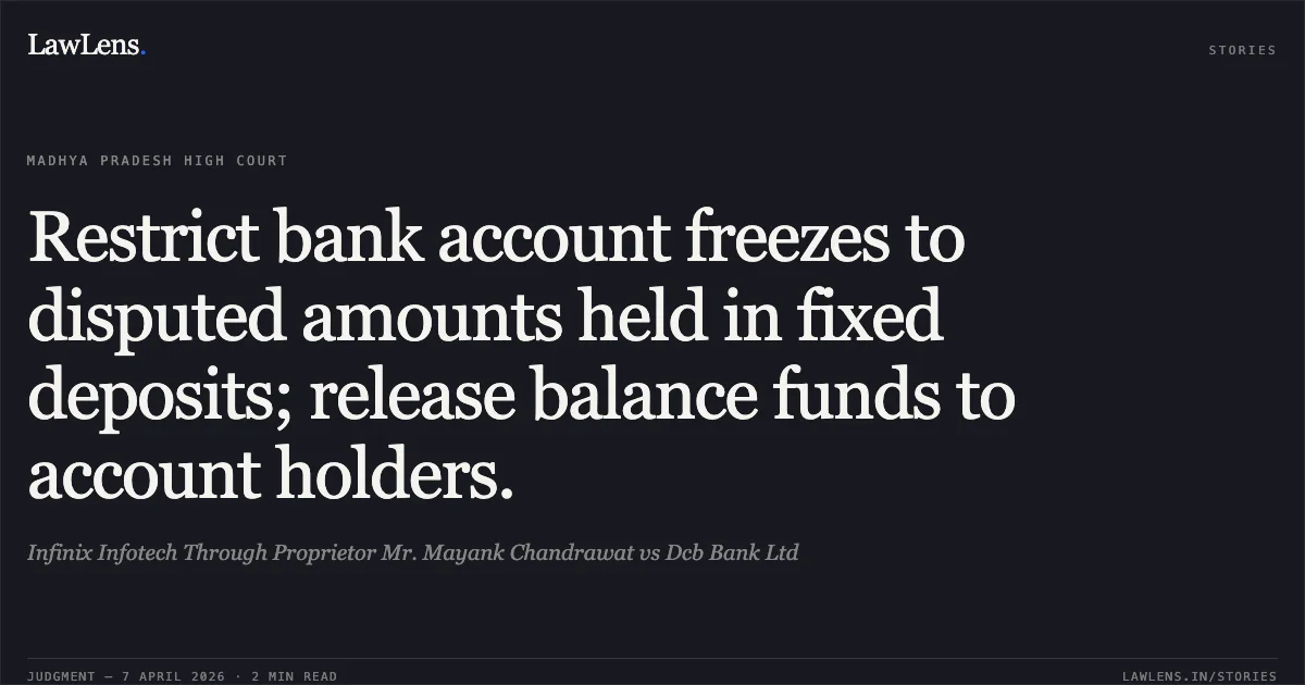 Restrict bank account freezes to disputed amounts held in fixed deposits; release balance funds to account holders.. Infinix Infotech Through Proprietor Mr. Mayank Chandrawat vs Dcb Bank Ltd. Madhya Pradesh High Court. LawLens
