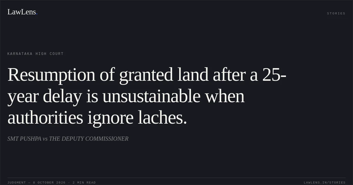 Resumption of granted land after a 25-year delay is unsustainable when authorities ignore laches.. SMT PUSHPA vs THE DEPUTY COMMISSIONER. Karnataka High Court. LawLens