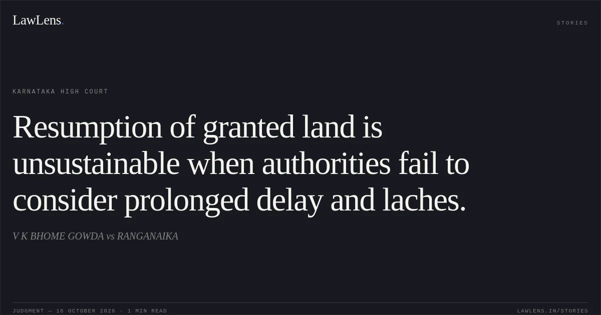 Resumption of granted land is unsustainable when authorities fail to consider prolonged delay and laches.. V K BHOME GOWDA vs RANGANAIKA. Karnataka High Court. LawLens