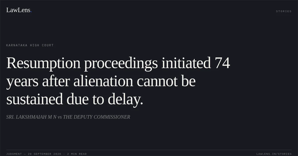 Resumption proceedings initiated 74 years after alienation cannot be sustained due to delay.. SRI. LAKSHMAIAH M N vs THE DEPUTY COMMISSIONER. Karnataka High Court. LawLens