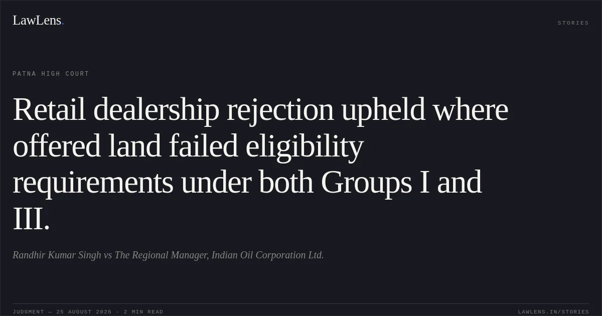 Retail dealership rejection upheld where offered land failed eligibility requirements under both Groups I and III.. Randhir Kumar Singh vs The Regional Manager, Indian Oil Corporation Ltd.. Patna High Court. LawLens