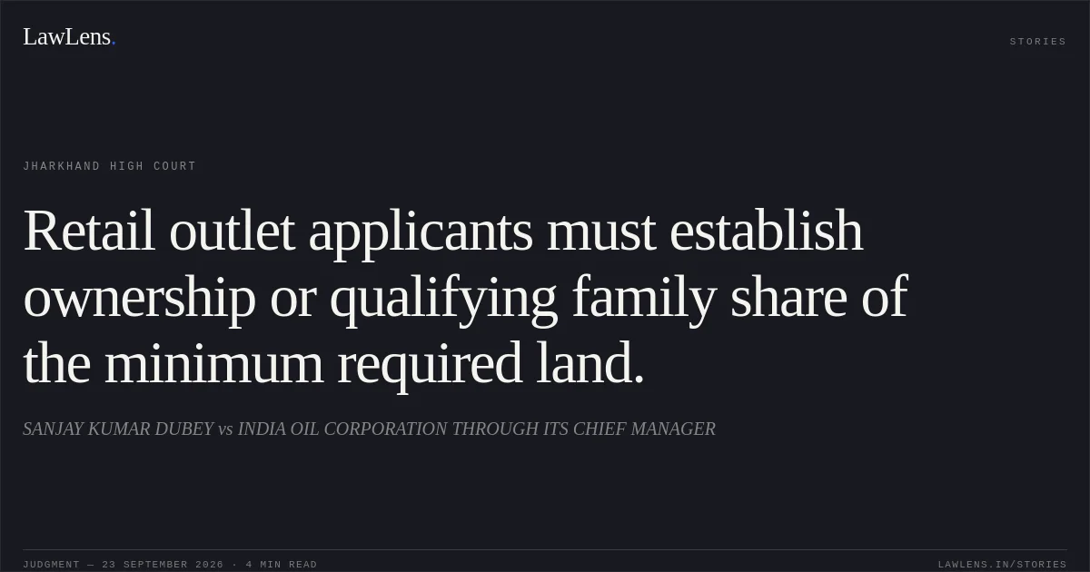 Retail outlet applicants must establish ownership or qualifying family share of the minimum required land.. SANJAY KUMAR DUBEY vs INDIA OIL CORPORATION THROUGH ITS CHIEF MANAGER. Jharkhand High Court. LawLens