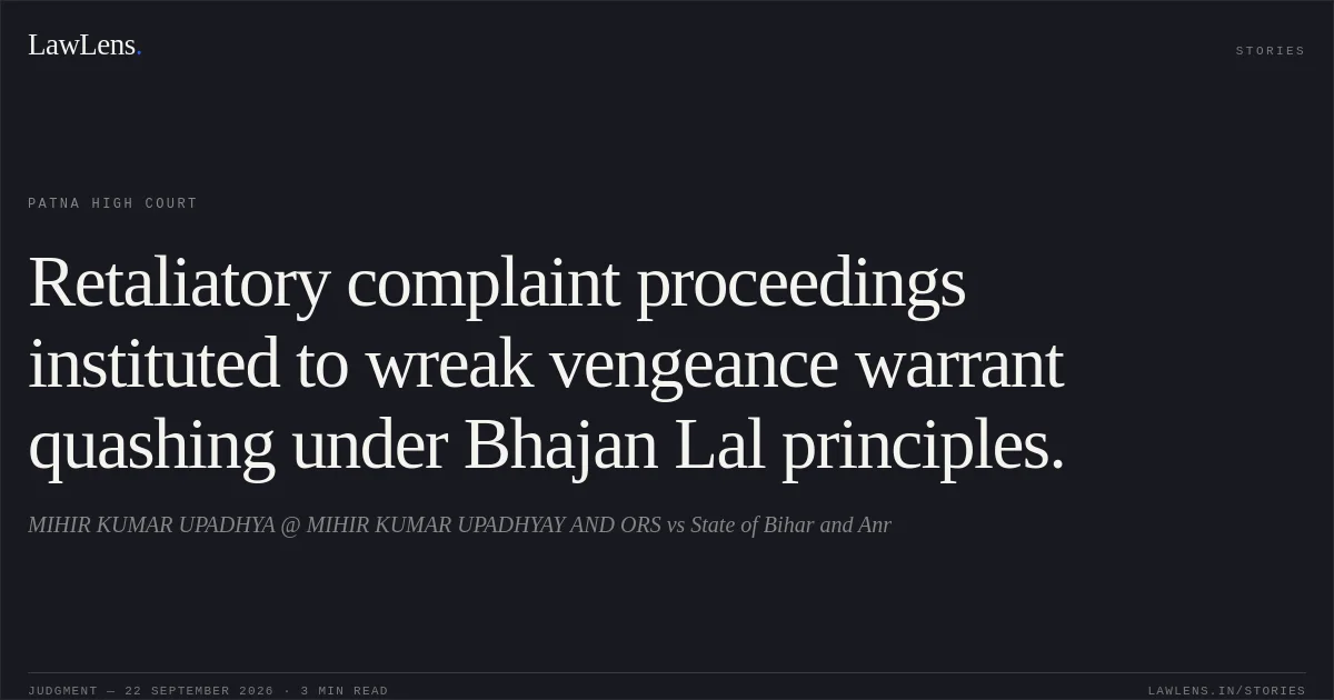 Retaliatory complaint proceedings instituted to wreak vengeance warrant quashing under Bhajan Lal principles.. MIHIR KUMAR UPADHYA @ MIHIR KUMAR UPADHYAY  AND ORS vs State of Bihar and Anr. Patna High Court. LawLens