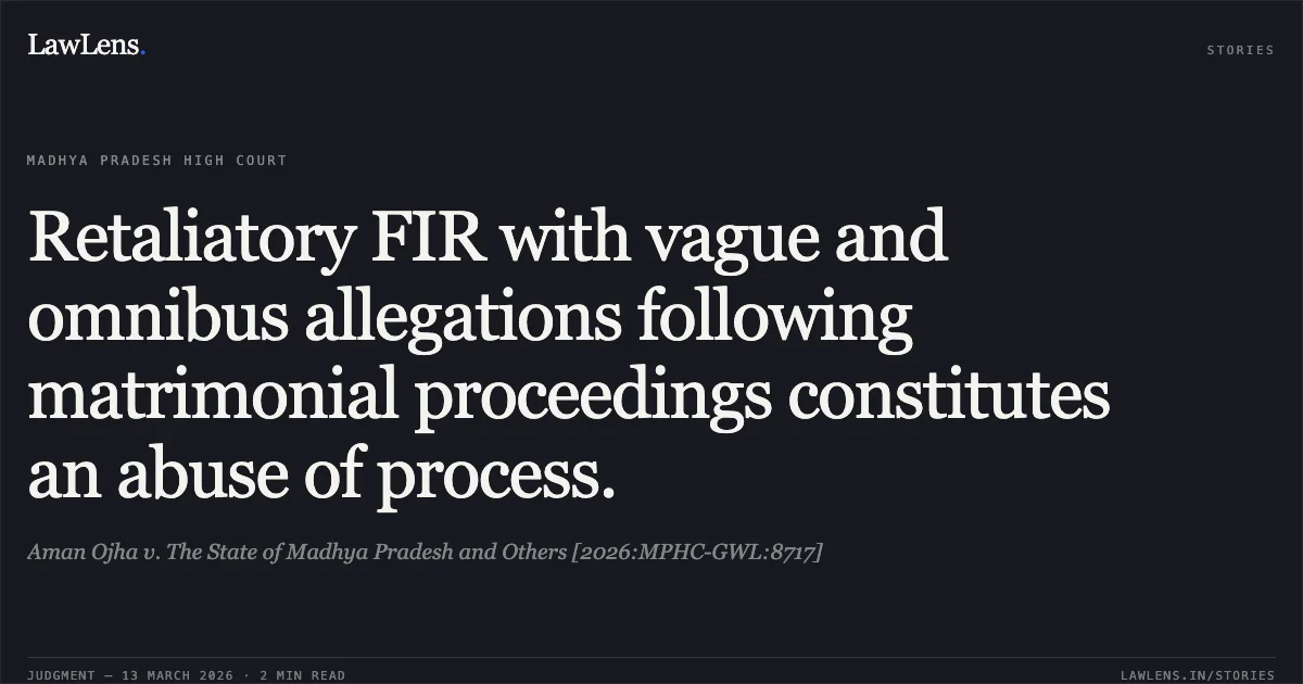Retaliatory FIR with vague and omnibus allegations following matrimonial proceedings constitutes an abuse of process.. Aman Ojha v. The State of Madhya Pradesh and Others [2026:MPHC-GWL:8717]. Madhya Pradesh High Court. LawLens