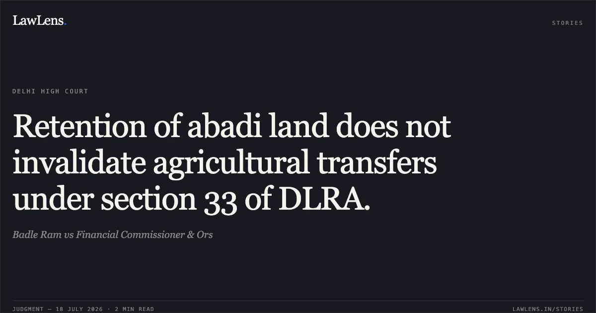 Retention of abadi land does not invalidate agricultural transfers under section 33 of DLRA.. Badle Ram vs Financial Commissioner & Ors. Delhi High Court. LawLens