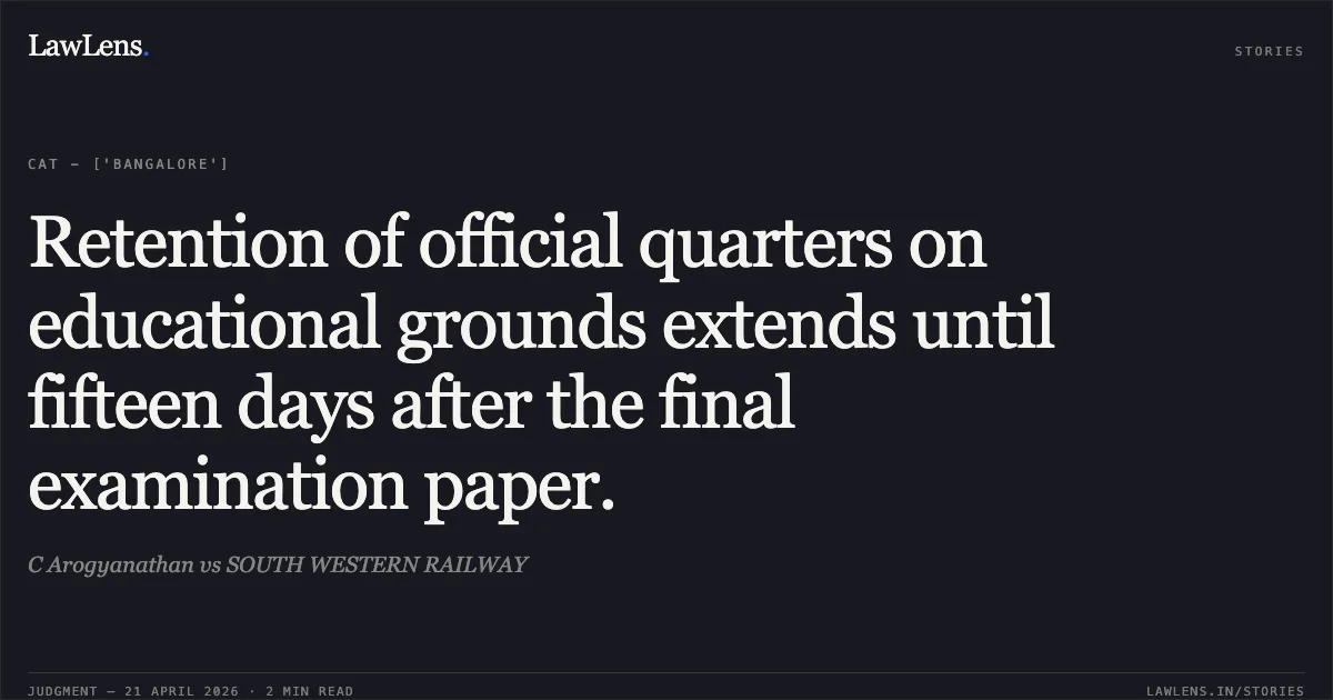 Retention of official quarters on educational grounds extends until fifteen days after the final examination paper.. C Arogyanathan vs SOUTH WESTERN RAILWAY. Central Administrative Tribunal. LawLens