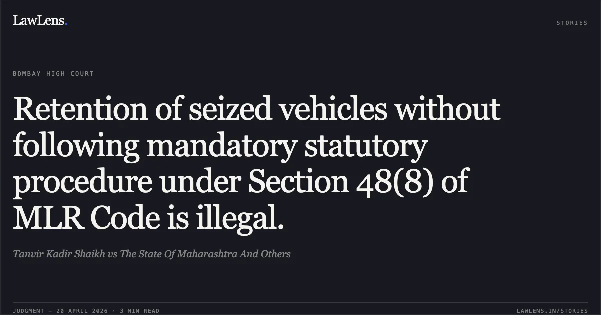 Retention of seized vehicles without following mandatory statutory procedure under Section 48(8) of MLR Code is illegal.. Tanvir Kadir Shaikh vs The State Of Maharashtra And Others. Bombay High Court. LawLens