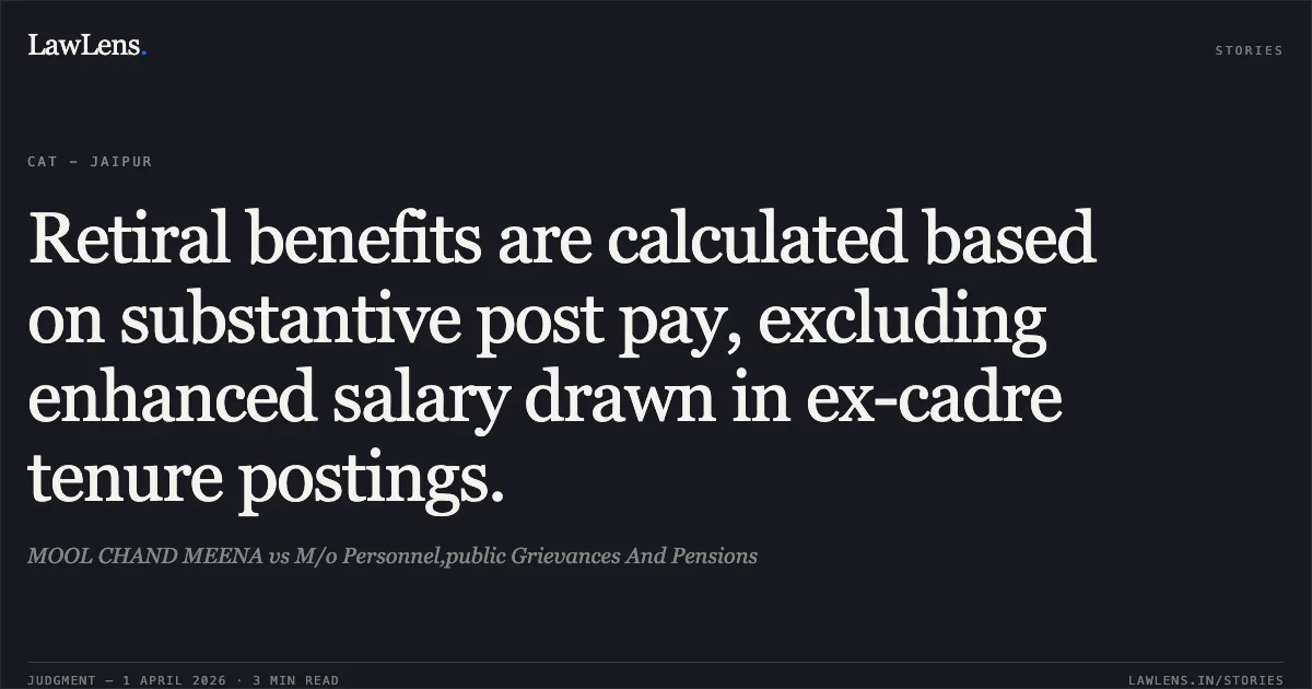 Retiral benefits are calculated based on substantive post pay, excluding enhanced salary drawn in ex-cadre tenure postings.. MOOL CHAND MEENA vs M/o Personnel,public Grievances And Pensions. Central Administrative Tribunal. LawLens