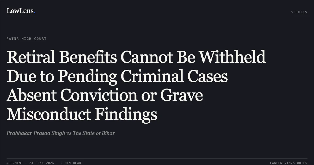 Retiral Benefits Cannot Be Withheld Due to Pending Criminal Cases Absent Conviction or Grave Misconduct Findings. Prabhakar Prasad Singh vs The State of Bihar. Patna High Court. LawLens