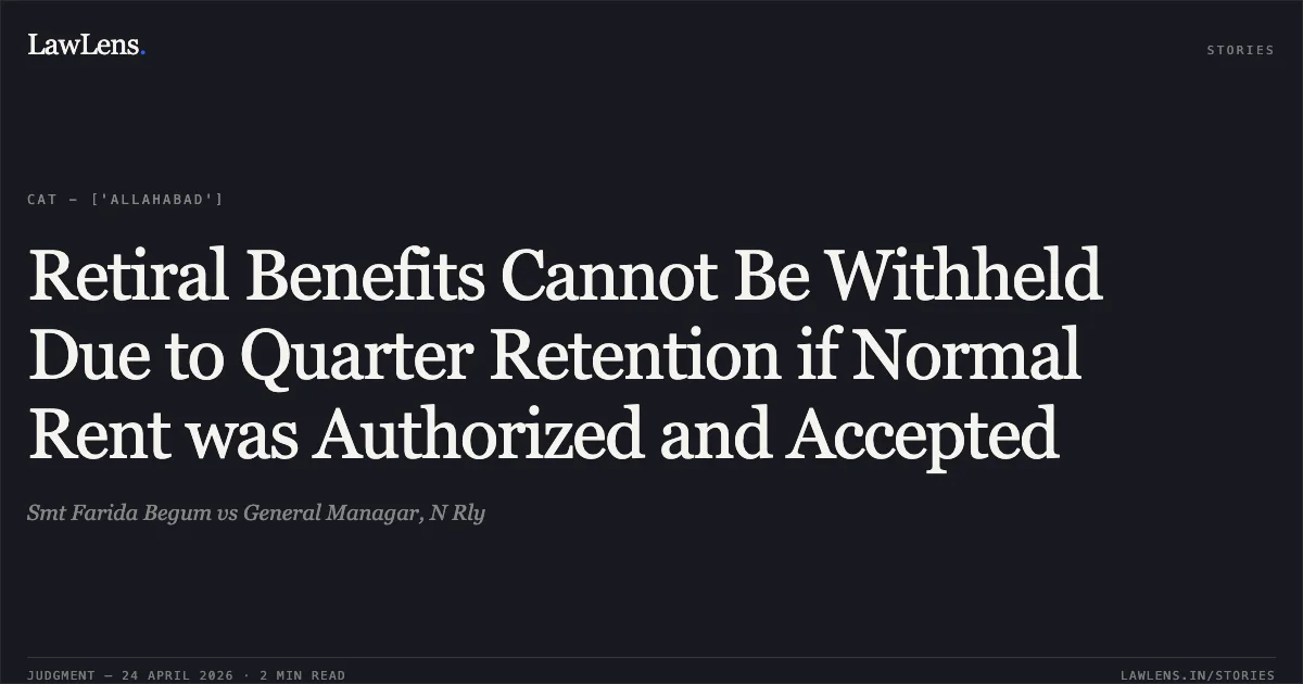 Retiral Benefits Cannot Be Withheld Due to Quarter Retention if Normal Rent was Authorized and Accepted. Smt Farida Begum vs General Managar, N Rly. Central Administrative Tribunal. LawLens