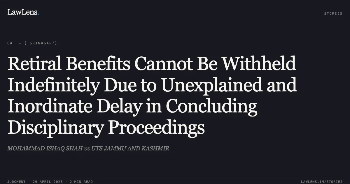 Retiral Benefits Cannot Be Withheld Indefinitely Due to Unexplained and Inordinate Delay in Concluding Disciplinary Proceedings. MOHAMMAD ISHAQ SHAH vs UTS JAMMU AND KASHMIR. Central Administrative Tribunal. LawLens