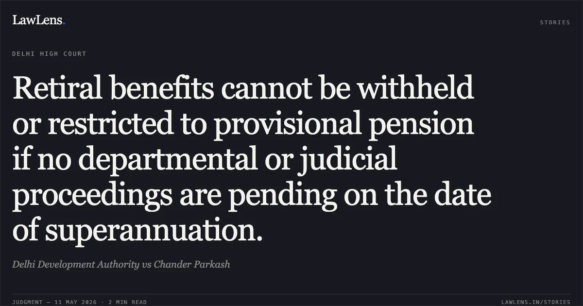 Retiral benefits cannot be withheld or restricted to provisional pension if no departmental or judicial proceedings are pending on the date of superannuation.. Delhi Development Authority vs Chander Parkash. Delhi High Court. LawLens