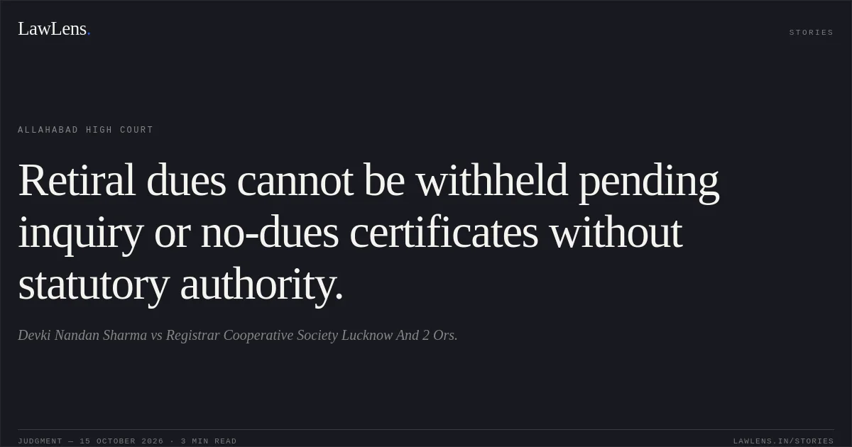Retiral dues cannot be withheld pending inquiry or no-dues certificates without statutory authority.. Devki Nandan Sharma vs Registrar  Cooperative Society Lucknow And 2 Ors.. Allahabad High Court. LawLens