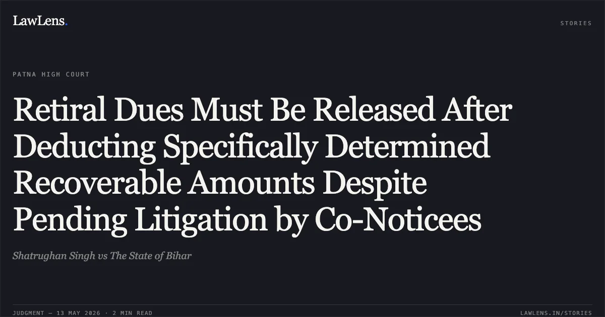 Retiral Dues Must Be Released After Deducting Specifically Determined Recoverable Amounts Despite Pending Litigation by Co-Noticees. Shatrughan Singh vs The State of Bihar. Patna High Court. LawLens