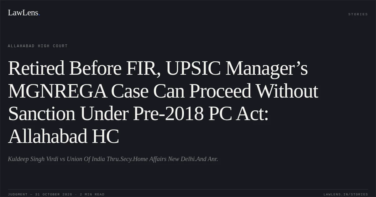Retired Before FIR, UPSIC Manager’s MGNREGA Case Can Proceed Without Sanction Under Pre-2018 PC Act: Allahabad HC. Kuldeep Singh Virdi vs Union Of India Thru.Secy.Home Affairs New Delhi.And Anr.. Allahabad High Court. LawLens