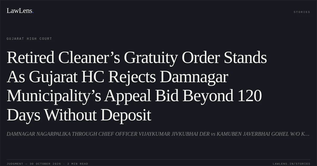 Retired Cleaner’s Gratuity Order Stands As Gujarat HC Rejects Damnagar Municipality’s Appeal Bid Beyond 120 Days Without Deposit. DAMNAGAR NAGARPALIKA THROUGH CHIEF OFFICER VIJAYKUMAR JIVKUBHAI DER vs KAMUBEN JAVERBHAI GOHEL W/O KIRANBHAI M GANDHI. Gujarat High Court. LawLens