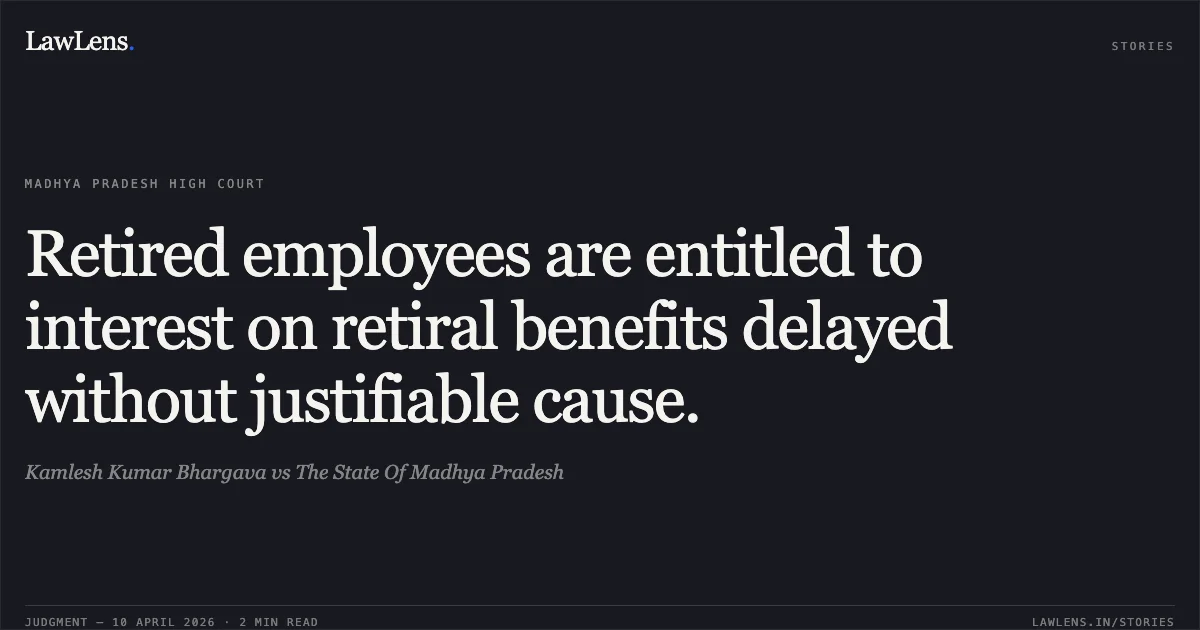 Retired employees are entitled to interest on retiral benefits delayed without justifiable cause.. Kamlesh Kumar Bhargava vs The State Of Madhya Pradesh. Madhya Pradesh High Court. LawLens