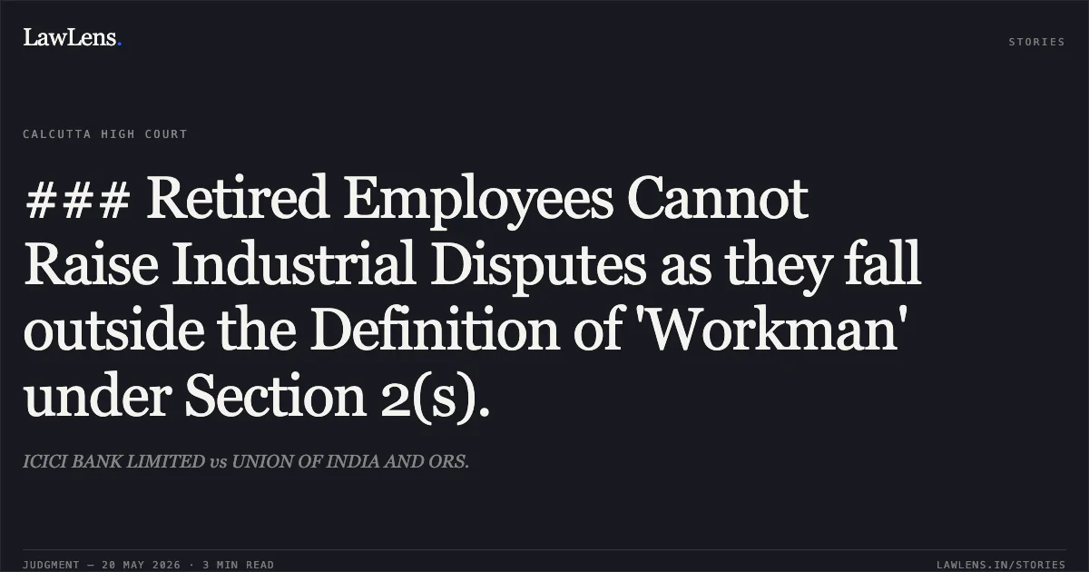 ### Retired Employees Cannot Raise Industrial Disputes as they fall outside the Definition of 'Workman' under Section 2(s).. ICICI BANK LIMITED vs UNION OF INDIA AND ORS.. Calcutta High Court. LawLens
