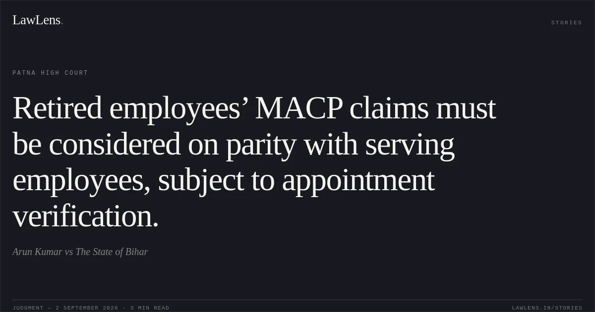Retired employees’ MACP claims must be considered on parity with serving employees, subject to appointment verification.. Arun Kumar vs The State of Bihar. Patna High Court. LawLens