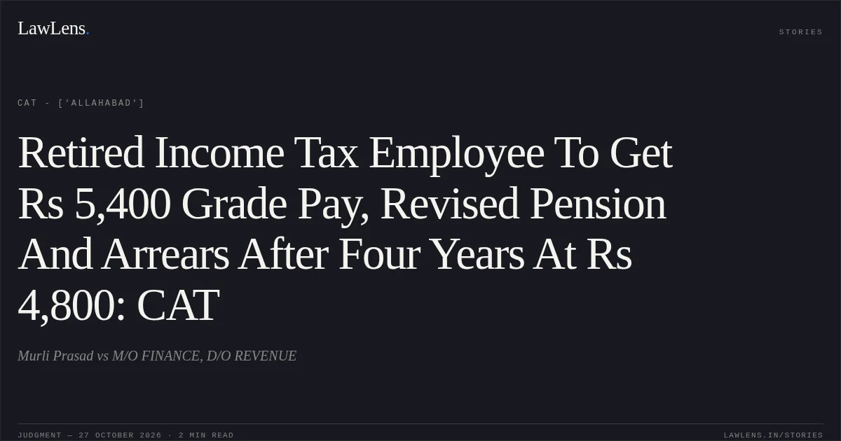 Retired Income Tax Employee To Get Rs 5,400 Grade Pay, Revised Pension And Arrears After Four Years At Rs 4,800: CAT. Murli Prasad vs M/O FINANCE, D/O REVENUE. CAT - ['Allahabad']. LawLens