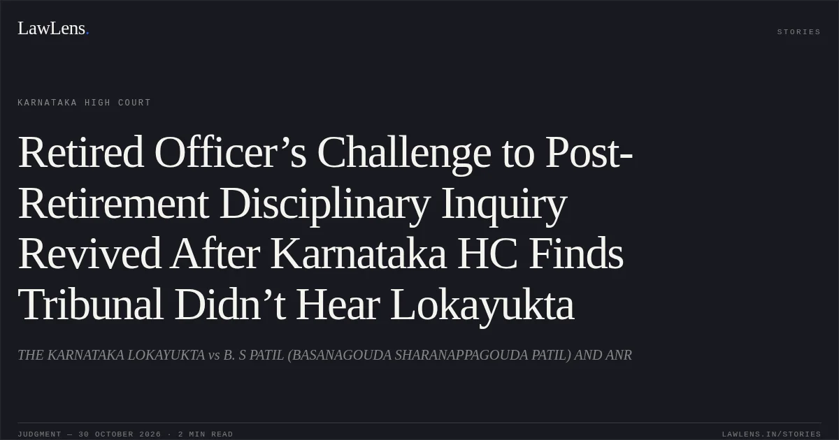 Retired Officer’s Challenge to Post-Retirement Disciplinary Inquiry Revived After Karnataka HC Finds Tribunal Didn’t Hear Lokayukta. THE KARNATAKA LOKAYUKTA vs B. S PATIL (BASANAGOUDA SHARANAPPAGOUDA PATIL) AND ANR. Karnataka High Court. LawLens