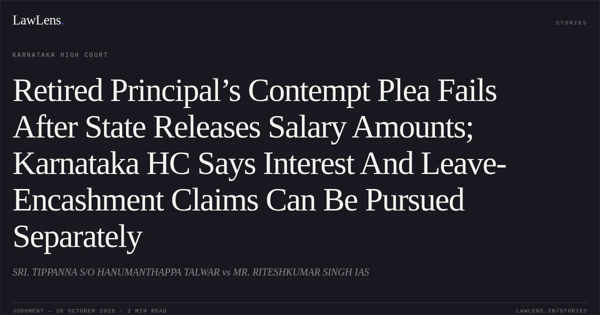 Retired Principal’s Contempt Plea Fails After State Releases Salary Amounts; Karnataka HC Says Interest And Leave-Encashment Claims Can Be Pursued Separately. SRI. TIPPANNA S/O HANUMANTHAPPA TALWAR vs MR. RITESHKUMAR SINGH IAS. Karnataka High Court. LawLens