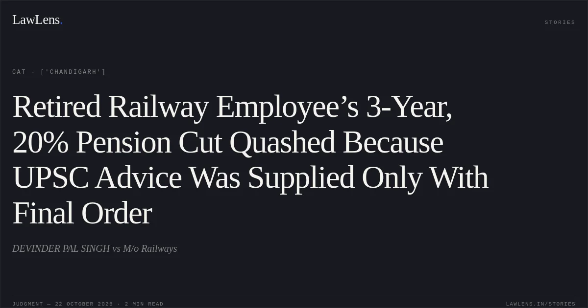 Retired Railway Employee’s 3-Year, 20% Pension Cut Quashed Because UPSC Advice Was Supplied Only With Final Order. DEVINDER PAL SINGH vs M/o Railways. CAT - ['Chandigarh']. LawLens
