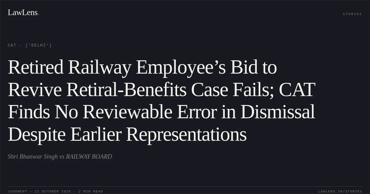 Retired Railway Employee’s Bid to Revive Retiral-Benefits Case Fails; CAT Finds No Reviewable Error in Dismissal Despite Earlier Representations. Shri Bhanwar Singh vs RAILWAY BOARD. CAT - ['Delhi']. LawLens